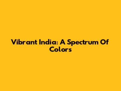Vibrant India: A Spectrum Of Colors