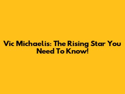 Vic Michaelis: The Rising Star You Need To Know!
