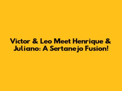 Victor & Leo Meet Henrique & Juliano: A Sertanejo Fusion!