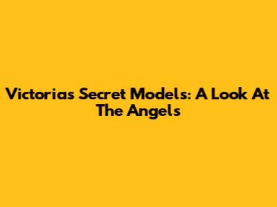 Victoria's Secret Models: A Look At The Angels