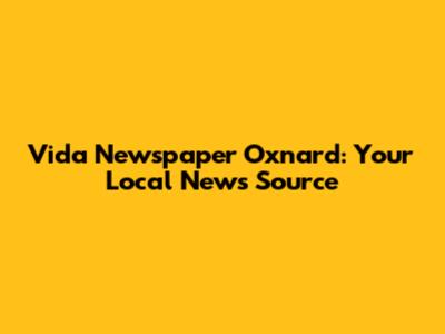 Vida Newspaper Oxnard: Your Local News Source