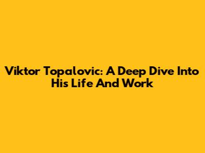 Viktor Topalovic: A Deep Dive Into His Life And Work