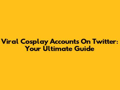 Viral Cosplay Accounts On Twitter: Your Ultimate Guide