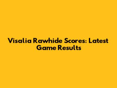 Visalia Rawhide Scores: Latest Game Results