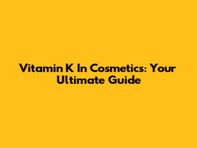 Vitamin K In Cosmetics: Your Ultimate Guide