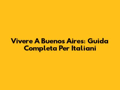 Vivere A Buenos Aires: Guida Completa Per Italiani