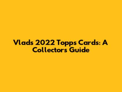 Vlad's 2022 Topps Cards: A Collector's Guide