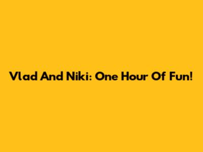 Vlad And Niki: One Hour Of Fun!