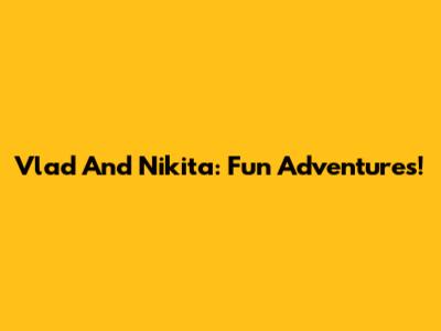 Vlad And Nikita: Fun Adventures!