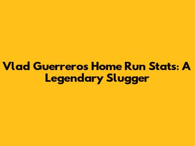 Vlad Guerrero's Home Run Stats: A Legendary Slugger