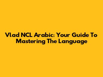 Vlad NCL Arabic: Your Guide To Mastering The Language