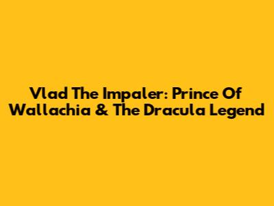 Vlad The Impaler: Prince Of Wallachia & The Dracula Legend