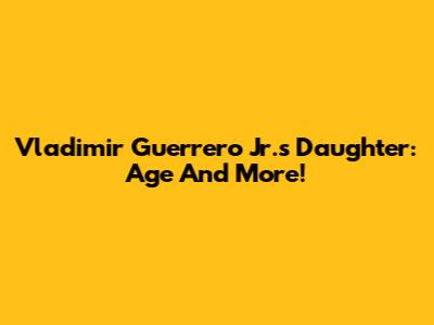 Vladimir Guerrero Jr.'s Daughter: Age And More!