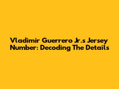 Vladimir Guerrero Jr.'s Jersey Number: Decoding The Details