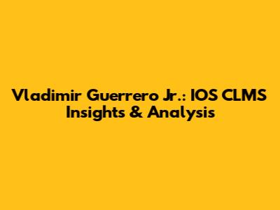 Vladimir Guerrero Jr.: IOS CLMS Insights & Analysis