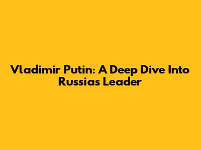 Vladimir Putin: A Deep Dive Into Russia's Leader