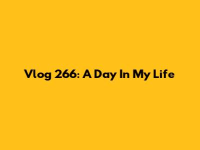 Vlog 266: A Day In My Life