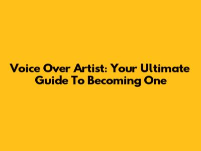 Voice Over Artist: Your Ultimate Guide To Becoming One