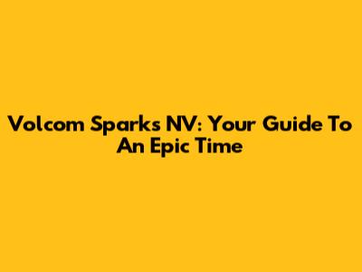 Volcom Sparks NV: Your Guide To An Epic Time
