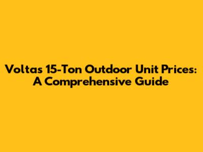 Voltas 15-Ton Outdoor Unit Prices: A Comprehensive Guide