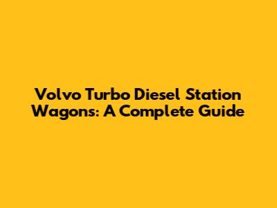 Volvo Turbo Diesel Station Wagons: A Complete Guide