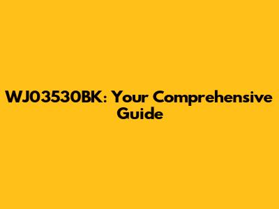 WJ03530BK: Your Comprehensive Guide