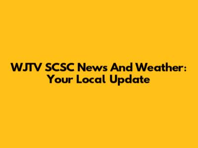 WJTV SCSC News And Weather: Your Local Update