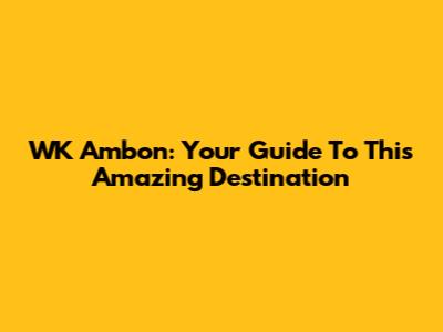 WK Ambon: Your Guide To This Amazing Destination
