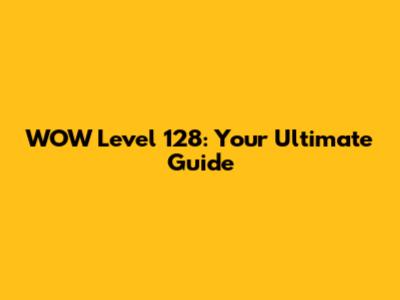 WOW Level 128: Your Ultimate Guide