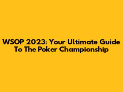 WSOP 2023: Your Ultimate Guide To The Poker Championship