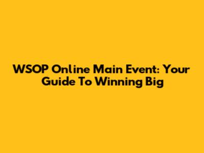 WSOP Online Main Event: Your Guide To Winning Big
