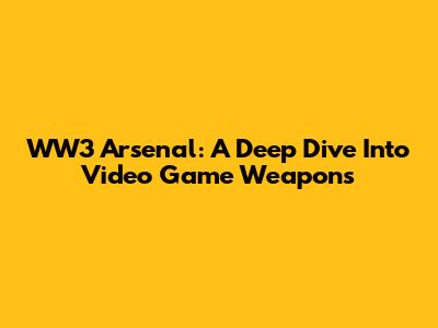 WW3 Arsenal: A Deep Dive Into Video Game Weapons