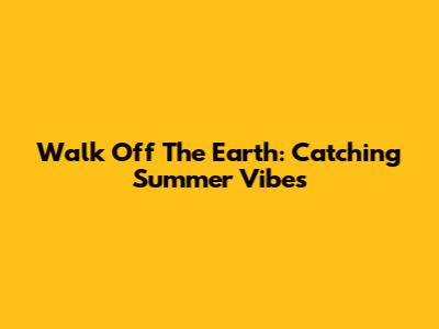 Walk Off The Earth: Catching Summer Vibes