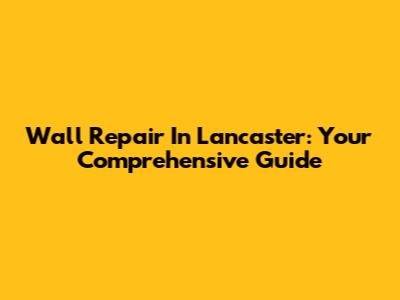 Wall Repair In Lancaster: Your Comprehensive Guide