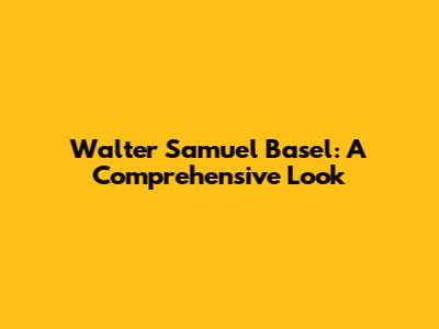 Walter Samuel Basel: A Comprehensive Look