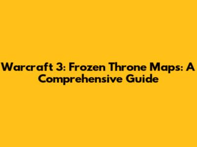 Warcraft 3: Frozen Throne Maps: A Comprehensive Guide