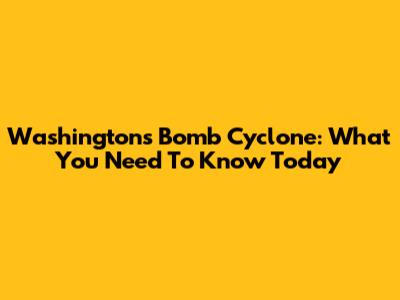 Washington's Bomb Cyclone: What You Need To Know Today