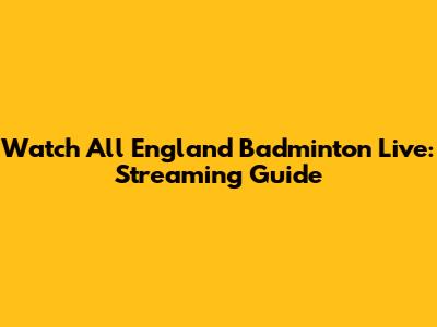 Watch All England Badminton Live: Streaming Guide