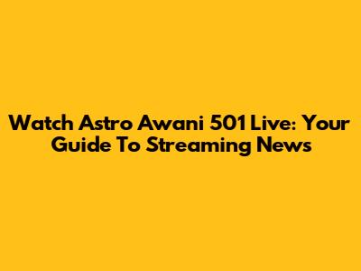 Watch Astro Awani 501 Live: Your Guide To Streaming News