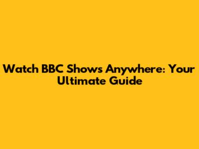 Watch BBC Shows Anywhere: Your Ultimate Guide