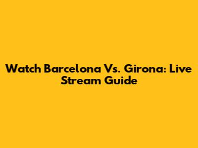 Watch Barcelona Vs. Girona: Live Stream Guide