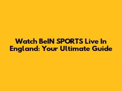 Watch BeIN SPORTS Live In England: Your Ultimate Guide
