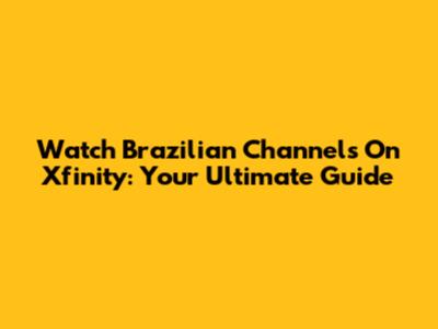 Watch Brazilian Channels On Xfinity: Your Ultimate Guide