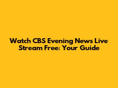 Watch CBS Evening News Live Stream Free: Your Guide