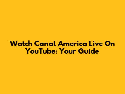 Watch Canal America Live On YouTube: Your Guide