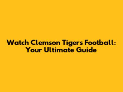 Watch Clemson Tigers Football: Your Ultimate Guide