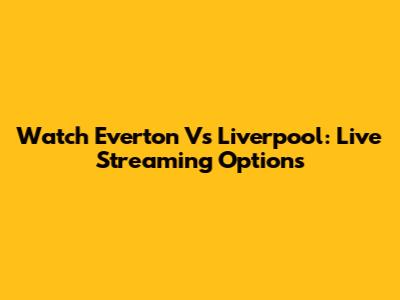 Watch Everton Vs Liverpool: Live Streaming Options