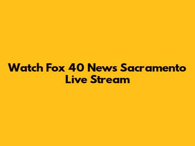 Watch Fox 40 News Sacramento Live Stream