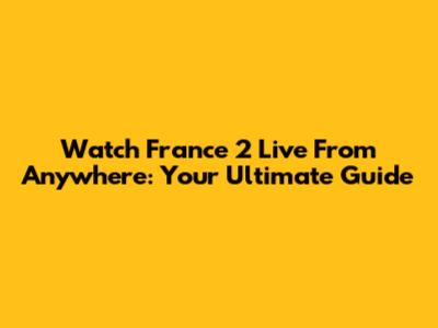 Watch France 2 Live From Anywhere: Your Ultimate Guide