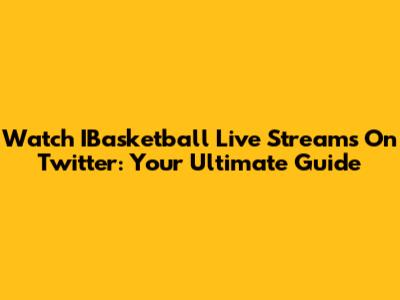 Watch IBasketball Live Streams On Twitter: Your Ultimate Guide